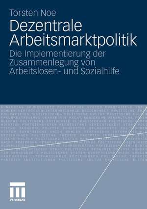 Dezentrale Arbeitsmarktpolitik: Die Implementierung der Zusammenlegung von Arbeitslosen- und Sozialhilfe de Torsten Noe