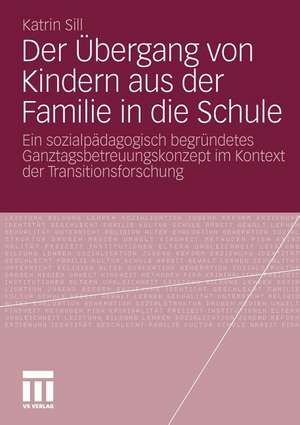 Der Übergang von Kindern aus der Familie in die Schule: Ein sozialpädagogisch begründetes Ganztagsbetreuungskonzept im Kontext der Transitionsforschung de Katrin Sill