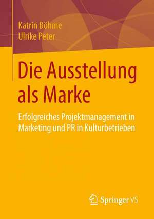 Die Ausstellung als Marke: Erfolgreiches Projektmanagement in Marketing und PR in Kulturbetrieben de Katrin Böhme