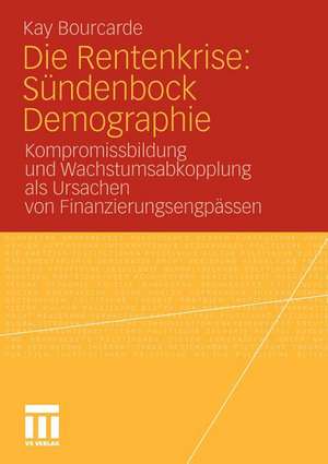 Die Rentenkrise: Sündenbock Demographie: Kompromissbildung und Wachstumsabkopplung als Ursachen von Finanzierungsengpässen de Kay Bourcade