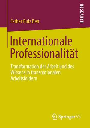 Internationale Professionalität: Transformation der Arbeit und des Wissens in transnationalen Arbeitsfeldern de Esther Ruiz Ben