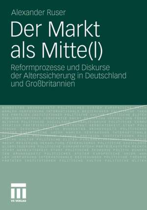 Der Markt als Mitte(l): Reformprozesse und Diskurse der Alterssicherung in Deutschland und Großbritannien de Alexander Ruser