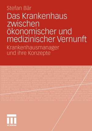 Das Krankenhaus zwischen ökonomischer und medizinischer Vernunft: Krankenhausmanager und ihre Konzepte de Stefan Bär