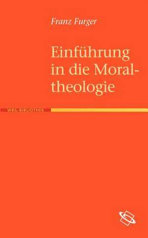 Einf Hrung in Die Moraltheologie: Grundlagen Und Theoretische Perspektiven de Franz Furger