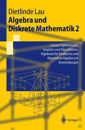 Algebra und Diskrete Mathematik 2: Lineare Optimierung, Graphen und Algorithmen, Algebraische Strukturen und Allgemeine Algebra mit Anwendungen de Dietlinde Lau