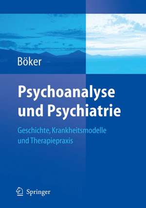 Psychoanalyse und Psychiatrie: Geschichte, Krankheitsmodelle und Therapiepraxis de Heinz Böker