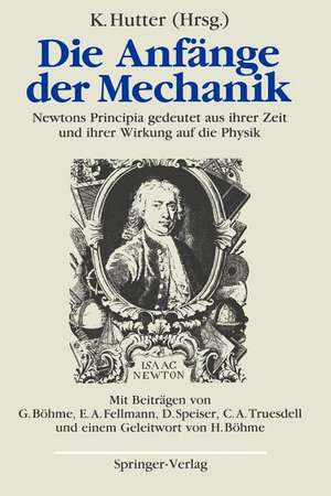 Die Anfänge der Mechanik: Newtons Principia gedeutet aus ihrer Zeit und ihrer Wirkung auf die Physik de Kolumban Hutter