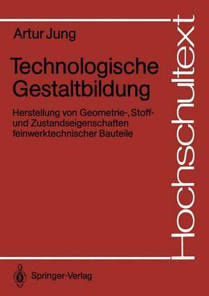 Technologische Gestaltbildung: Herstellung von Geometrie-, Stoff- und Zustandseigenschaften feinwerktechnischer Bauteile de Artur Jung