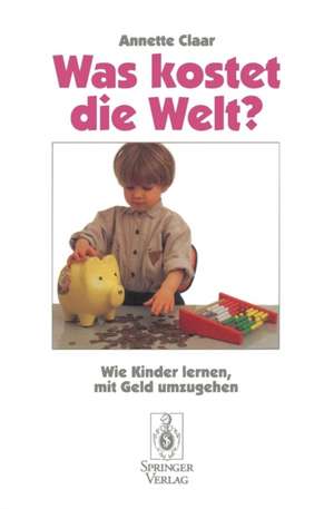 Was kostet die Welt?: Wie Kinder lernen, mit Geld umzugehen de Annette Claar