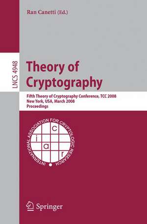 Theory of Cryptography: Fifth Theory of Cryptography Conference, TCC 2008, New York, USA, March 19-21, 2008, Proceedings de Ran Canetti