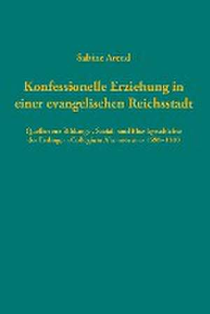 Konfessionelle Erziehung in einer evangelischen Reichsstadt de Sabine Arend