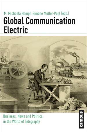 Global Communication Electric: Business, News and Politics in the World of Telegraphy de M. Michaela Hampf