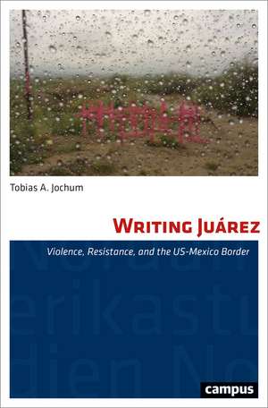 Writing Juárez – Violence, Resistance, and the US–Mexico Border de Tobias A. Jochum