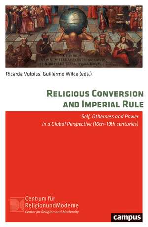 Religious Conversion and Imperial Rule: Self, Otherness and Power in a Global Perspective (16th–19th Centuries) de Ricarda Vulpius