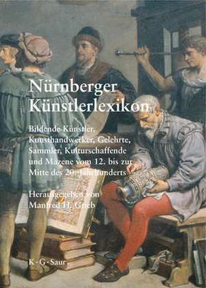 Nürnberger Künstlerlexikon: Bildende Künstler, Kunsthandwerker, Gelehrte, Sammler, Kulturschaffende und Mäzene vom 12. bis zur Mitte des 20. Jahrhunderts de Manfred H. Grieb