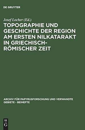 Topographie und Geschichte der Region am ersten Nilkatarakt in griechisch-römischer Zeit de Josef Locher