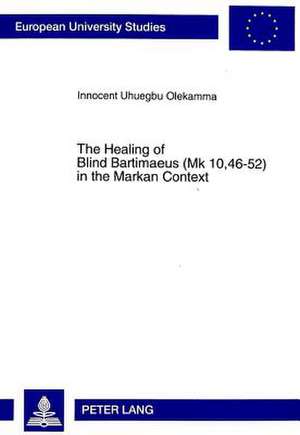 The Healing of Blind Bartimaeus (Mk 10,46-52) in the Markan Context de Innocent Uhuegbu Olekamma