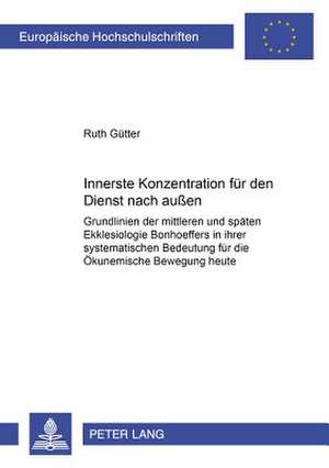 Innerste Konzentration Fuer Den Dienst Nach Aussen: Grundlinien Der Mittleren Und Spaeten Ekklesiologie Bonhoeffers in Ihrer Systematischen Bedeutung de Ruth Gütter