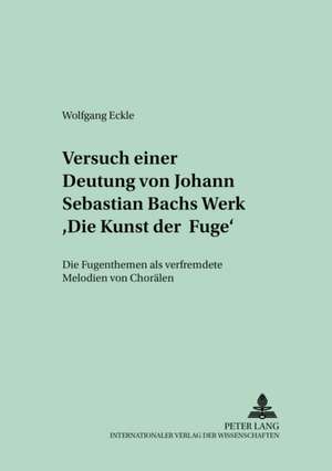 Versuch Einer Deutung Von Johann Sebastian Bachs Werk Die Kunst Der Fuge: Die Fugenthemen ALS Verfremdete Melodien Von Choraelen de Wolfgang Eckle