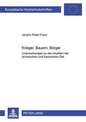 Krieger, Bauern, Buerger: Untersuchungen Zu Den Hopliten Der Archaischen Und Klassischen Zeit de Johann Peter Franz