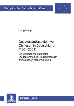 Das Auslandsstudium Von Chinesen in Deutschland (1861-2001): Ein Beispiel Internationaler Studentenmobilitaet Im Rahmen Der Chinesischen Modernisierun de Hong Meng