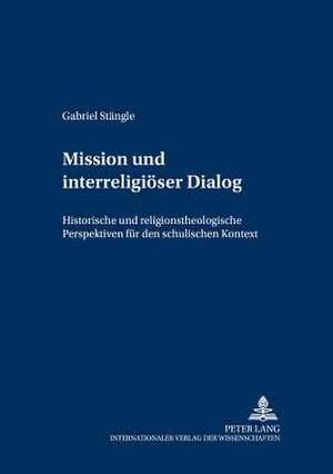 Mission Und Interreligioeser Dialog: Historische Und Religionstheologische Perspektiven Fuer Den Schulischen Kontext de Gabriel Stängle