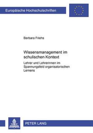 Wissensmanagement Im Schulischen Kontext: Lehrer Und Lehrerinnen Im Spannungsfeld Organisatorischen Lernens de Barbara Friehs