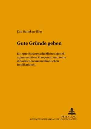 Gute Gruende Geben: Ein Sprechwissenschaftliches Modell Argumentativer Kompetenz Und Seine Didaktischen Und Methodischen Implikationen de Kati Hannken-Illjes