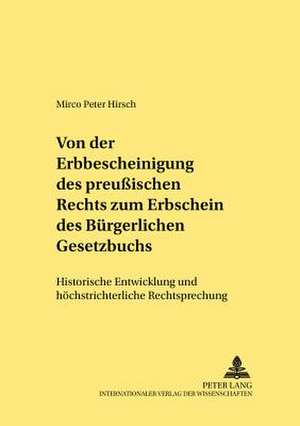 Von Der Erbbescheinigung Des Preussischen Rechts Zum Erbschein Des Buergerlichen Gesetzbuchs: Historische Entwicklung Und Hoechstrichterliche Rechtspr de Mirco Peter Hirsch