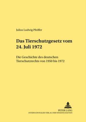 Das Tierschutzgesetz Vom 24. Juli 1972: Die Geschichte Des Deutschen Tierschutzrechts Von 1950 Bis 1972 de Julius Ludwig Pfeiffer