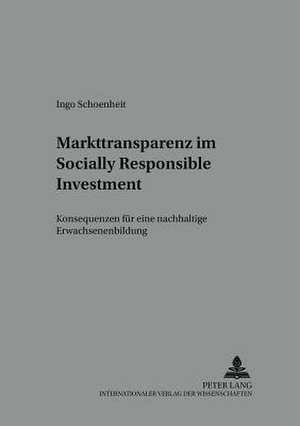 Markttransparenz Im Socially Responsible Investment: Konsequenzen Fuer Eine Nachhaltige Erwachsenenbildung de Ingo Schoenheit