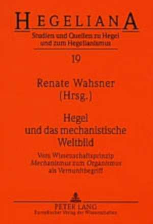 Hegel Und Das Mechanistische Weltbild: Vom Wissenschaftsprinzip Mechanismus Zum Organismus ALS Vernunftbegriff de Renate Wahsner