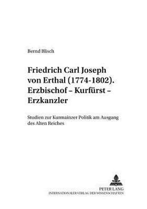 Friedrich Carl Joseph Von Erthal (1774-1802). Erzbischof - Kurfuerst - Erzkanzler de Bernd Blisch