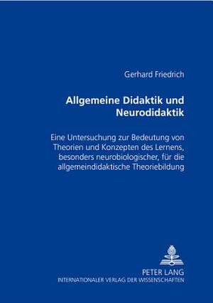 Allgemeine Didaktik Und Neurodidaktik: Eine Untersuchung Zur Bedeutung Von Theorien Und Konzepten Des Lernens, Besonders Neurobiologischer, Fuer Die A de Gerhard Friedrich