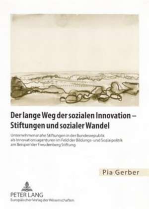 Der Lange Weg Der Sozialen Innovation - Stiftungen Und Sozialer Wandel: Unternehmensnahe Stiftungen in Der Bundesrepublik ALS Innovationsagenturen Im de Pia Gerber