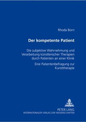 Der Kompetente Patient: Die Subjektive Wahrnehmung Und Verarbeitung Kuenstlerischer Therapien Durch Patienten an Einer Klinik. Eine Patientenb de Rhoda Born