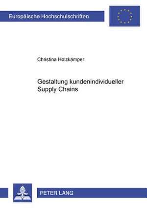 Gestaltung Kundenindividueller Supply Chains: Entwicklung Eines Gestaltungsmodells Von Kundenindividuellen Supply Chains Auf Der Grundlage Einer Analy de Christina Holzkämper