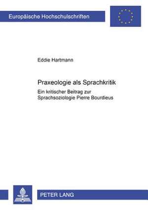 Praxeologie ALS Sprachkritik: Ein Kritischer Beitrag Zur Sprachsoziologie Pierre Bourdieus de Eddie Hartmann