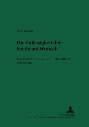 Die Zulaessigkeit Der Sectio Auf Wunsch: Eine Medizinische, Ethische Und Rechtliche Betrachtung de Nora Markus