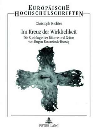 Im Kreuz Der Wirklichkeit: Die Soziologie Der Raeume Und Zeiten Von Eugen Rosenstock-Huessy de Christoph Richter