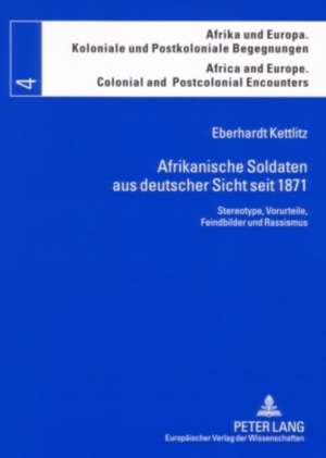 Afrikanische Soldaten Aus Deutscher Sicht Seit 1871: Stereotype, Vorurteile, Feindbilder Und Rassismus de Eberhardt Kettlitz