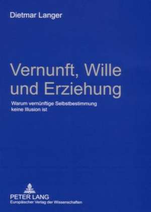 Vernunft, Wille Und Erziehung: Warum Vernuenftige Selbstbestimmung Keine Illusion Ist de Dietmar Langer