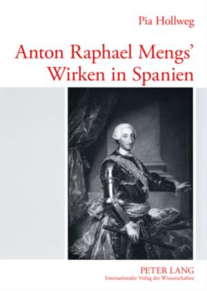 Anton Raphael Mengs' Wirken in Spanien de Hollweg, Pia