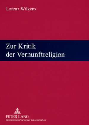 Zur Kritik Der Vernunftreligion: Religionswissenschaftliche Vortraege Und Aufsaetze de Lorenz Wilkens