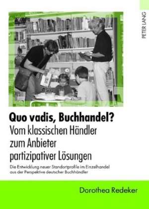 Quo Vadis, Buchhandel?. Vom Klassischen Haendler Zum Anbieter Partizipativer Loesungen: Die Entwicklung Neuer Standortprofile Im Einzelhandel Aus Der de Dorothea Redeker