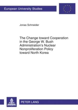 The Change Toward Cooperation in the George W. Bush Administration's Nuclear Nonproliferation Policy Toward North Korea de Jonas Schneider