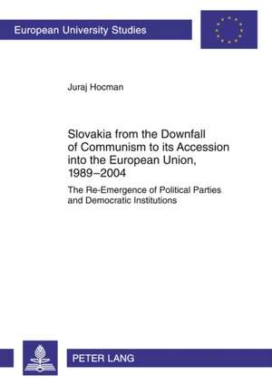 Slovakia from the Downfall of Communism to Its Accession Into the European Union, 1989-2004: The Re-Emergence of Political Parties and Democratic Inst de Juraj Hocman