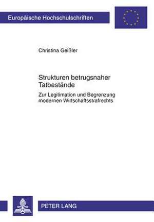 Strukturen Betrugsnaher Tatbestaende: Zur Legitimation Und Begrenzung Modernen Wirtschaftsstrafrechts de Christina Geißler