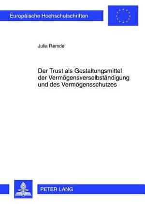 Der Trust ALS Gestaltungsmittel Der Vermoegensverselbstaendigung Und Des Vermoegensschutzes: Am Beispiel Des Trusts Nach Dem Recht Der Us-Amerikanisch de Julia Remde