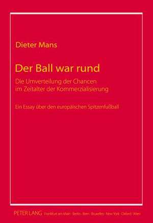 Der Ball War Rund: Die Umverteilung Der Chancen Im Zeitalter Der Kommerzialisierung. Ein Essay Ueber Den Europaeischen Spitzenfussball de Dieter Mans